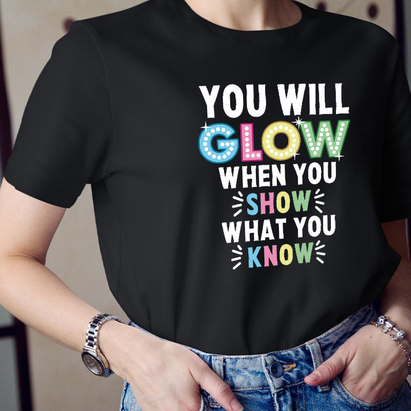 You Will Glow When You Show What You Know Teacher T-Shirt