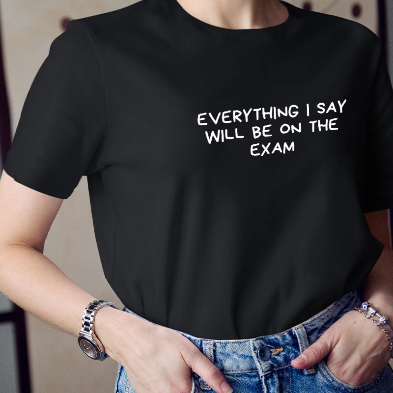 Everything I Say Will Be On The Exam Teacher T-Shirt