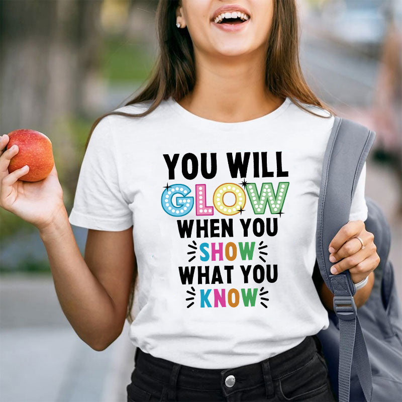 You Will Glow When You Show What You Know Teacher T-Shirt